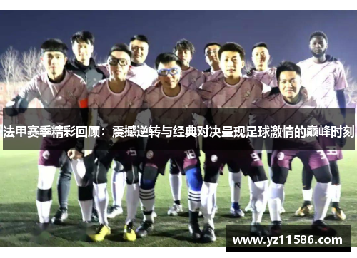法甲赛季精彩回顾：震撼逆转与经典对决呈现足球激情的巅峰时刻